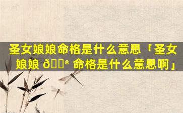 圣女娘娘命格是什么意思「圣女娘娘 💮 命格是什么意思啊」